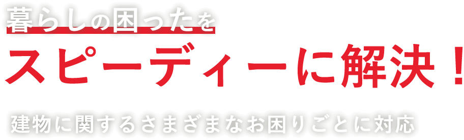 暮らしの困ったを スピーディーに解決 !